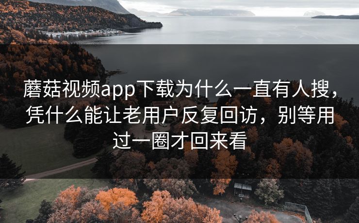 蘑菇视频app下载为什么一直有人搜，凭什么能让老用户反复回访，别等用过一圈才回来看