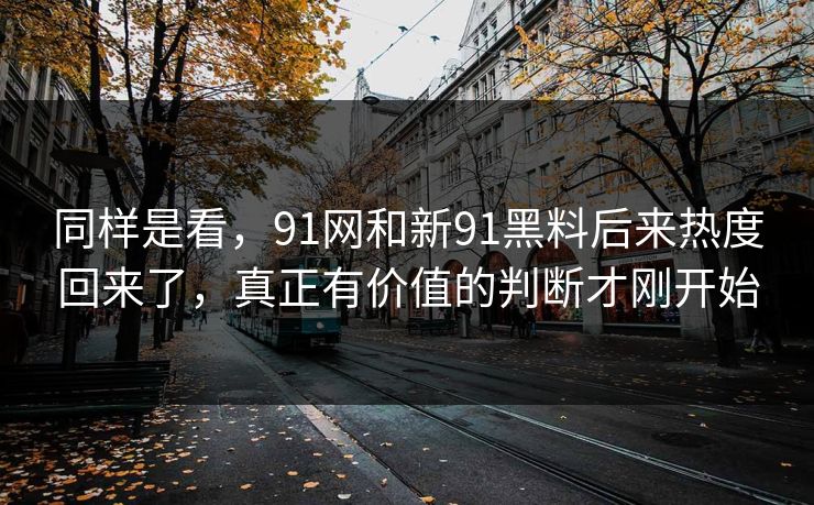 同样是看，91网和新91黑料后来热度回来了，真正有价值的判断才刚开始