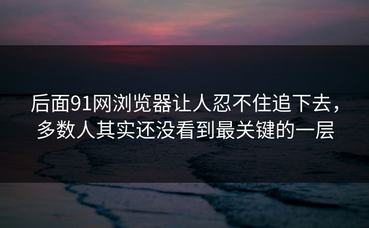 后面91网浏览器让人忍不住追下去，多数人其实还没看到最关键的一层