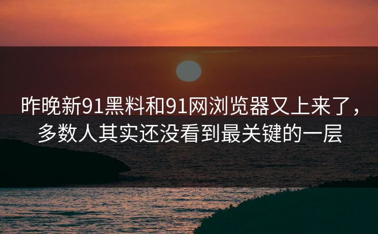 昨晚新91黑料和91网浏览器又上来了，多数人其实还没看到最关键的一层