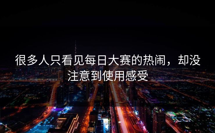 很多人只看见每日大赛的热闹，却没注意到使用感受