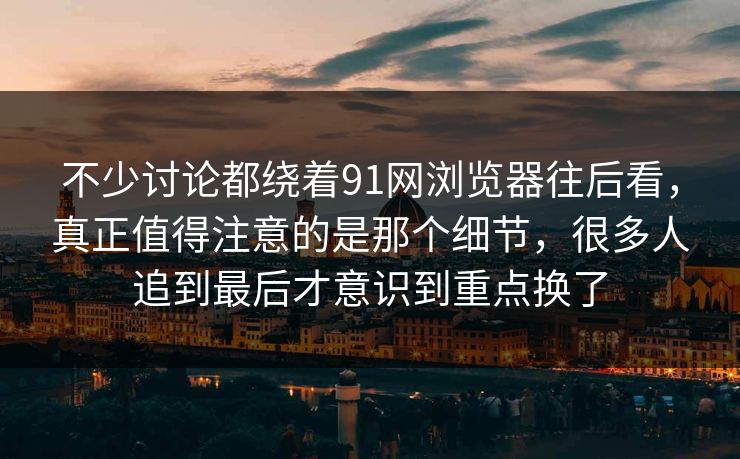 不少讨论都绕着91网浏览器往后看，真正值得注意的是那个细节，很多人追到最后才意识到重点换了