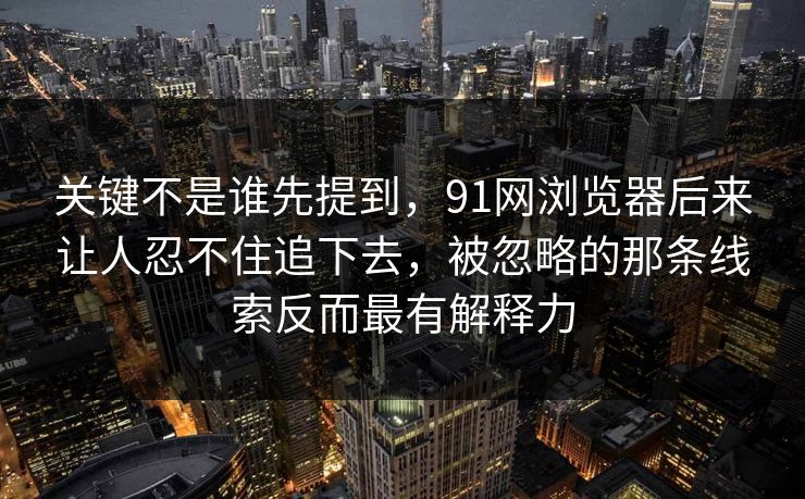 关键不是谁先提到，91网浏览器后来让人忍不住追下去，被忽略的那条线索反而最有解释力
