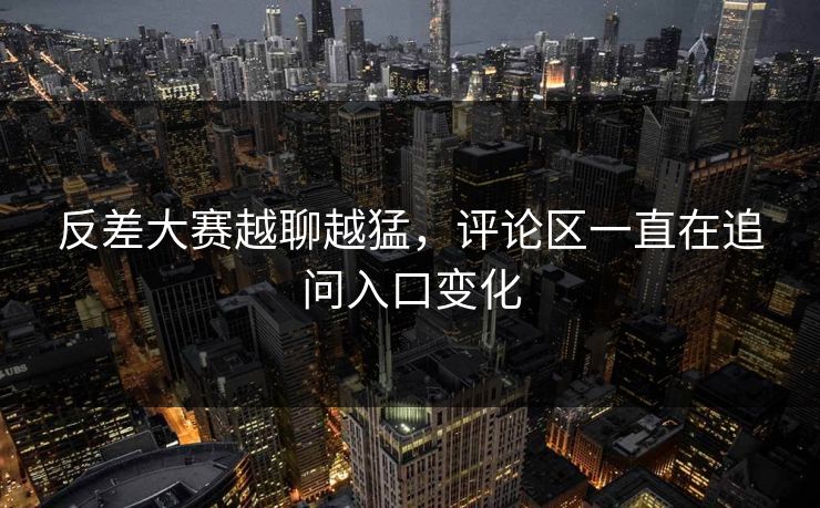 反差大赛越聊越猛，评论区一直在追问入口变化