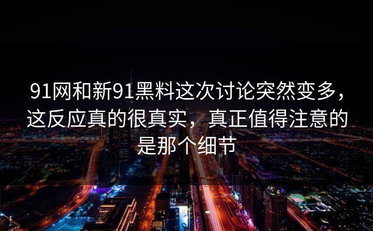 91网和新91黑料这次讨论突然变多，这反应真的很真实，真正值得注意的是那个细节