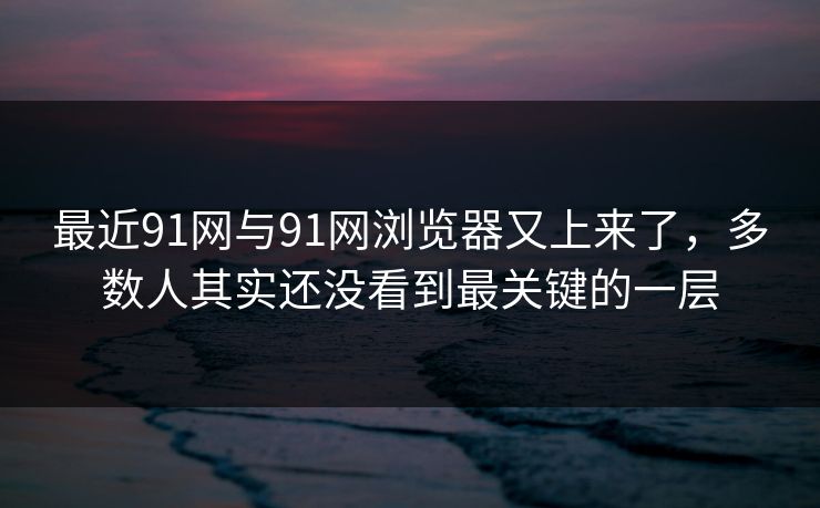 最近91网与91网浏览器又上来了，多数人其实还没看到最关键的一层