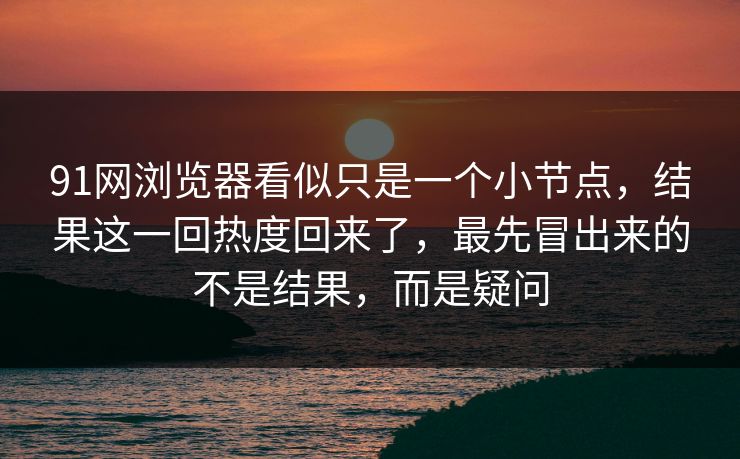 91网浏览器看似只是一个小节点，结果这一回热度回来了，最先冒出来的不是结果，而是疑问
