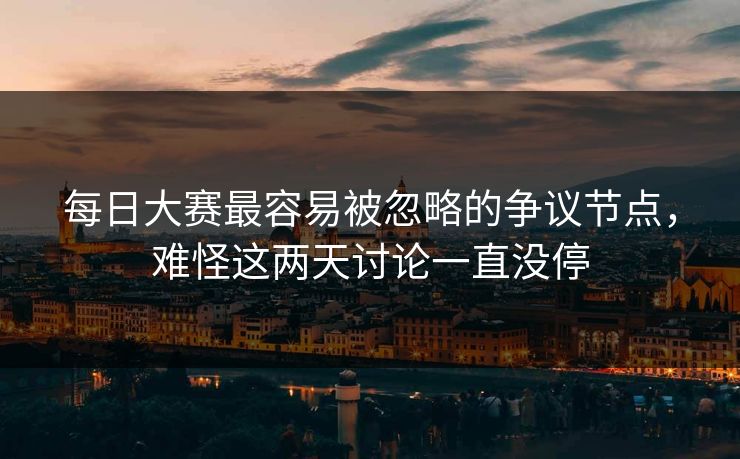 每日大赛最容易被忽略的争议节点，难怪这两天讨论一直没停