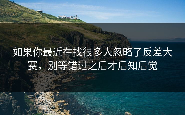 如果你最近在找很多人忽略了反差大赛，别等错过之后才后知后觉