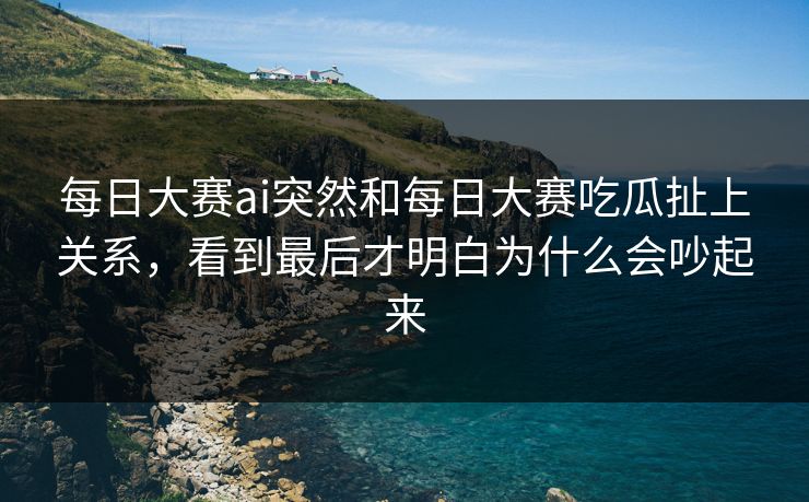 每日大赛ai突然和每日大赛吃瓜扯上关系，看到最后才明白为什么会吵起来