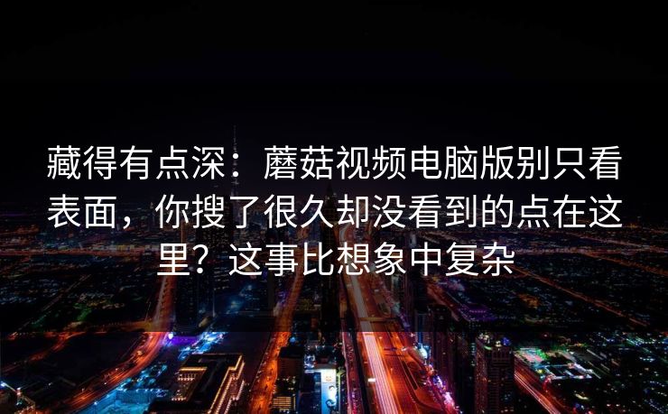 藏得有点深：蘑菇视频电脑版别只看表面，你搜了很久却没看到的点在这里？这事比想象中复杂