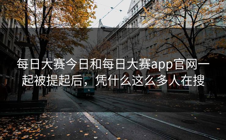 每日大赛今日和每日大赛app官网一起被提起后，凭什么这么多人在搜