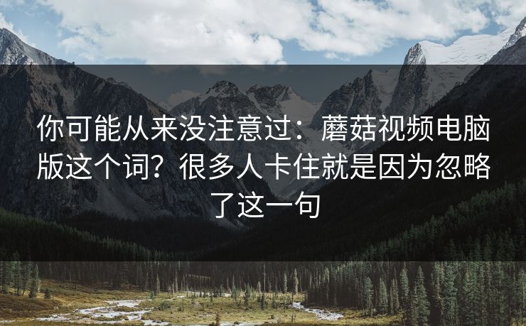 你可能从来没注意过：蘑菇视频电脑版这个词？很多人卡住就是因为忽略了这一句