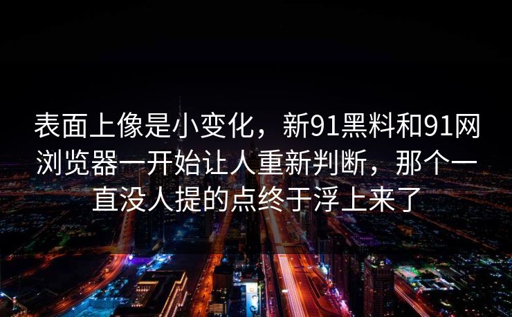 表面上像是小变化，新91黑料和91网浏览器一开始让人重新判断，那个一直没人提的点终于浮上来了