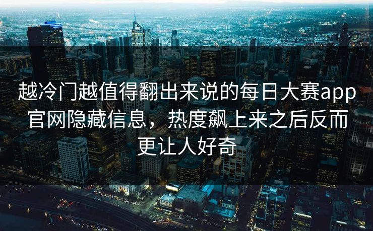 越冷门越值得翻出来说的每日大赛app官网隐藏信息，热度飙上来之后反而更让人好奇