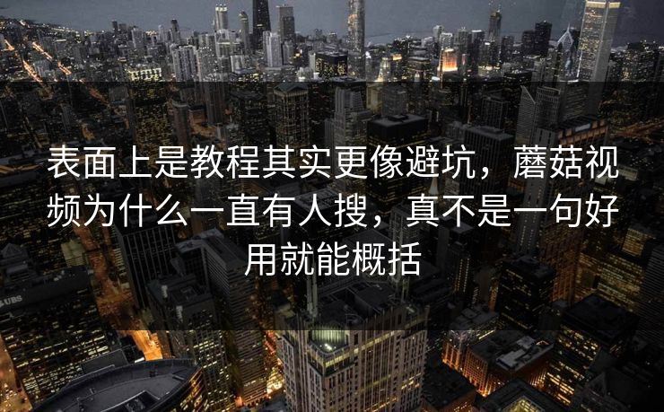 表面上是教程其实更像避坑，蘑菇视频为什么一直有人搜，真不是一句好用就能概括