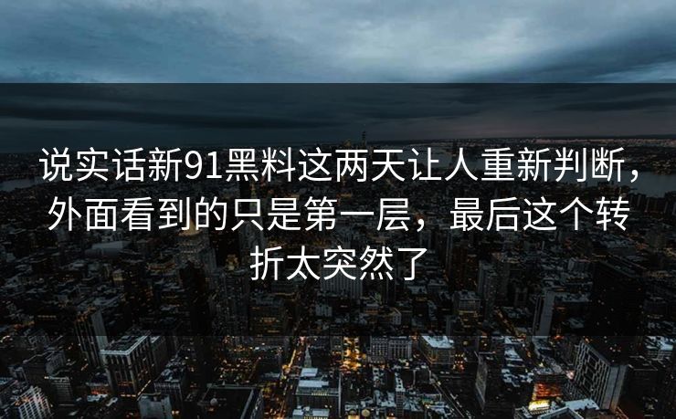 说实话新91黑料这两天让人重新判断，外面看到的只是第一层，最后这个转折太突然了