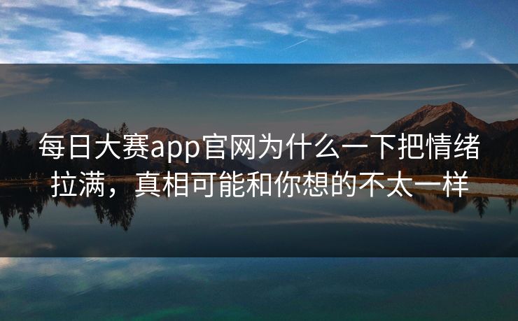 每日大赛app官网为什么一下把情绪拉满，真相可能和你想的不太一样