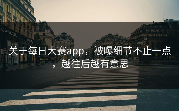 关于每日大赛app，被曝细节不止一点，越往后越有意思