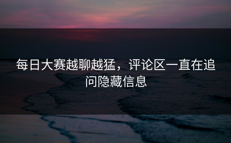 每日大赛越聊越猛，评论区一直在追问隐藏信息
