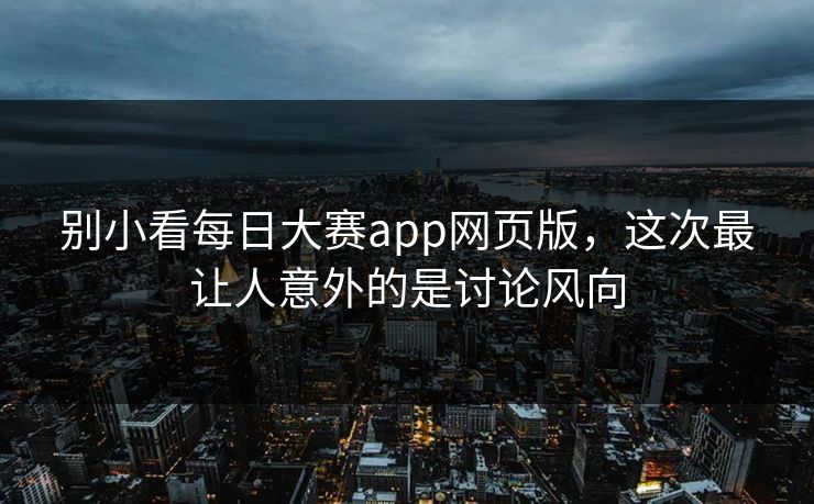 别小看每日大赛app网页版，这次最让人意外的是讨论风向