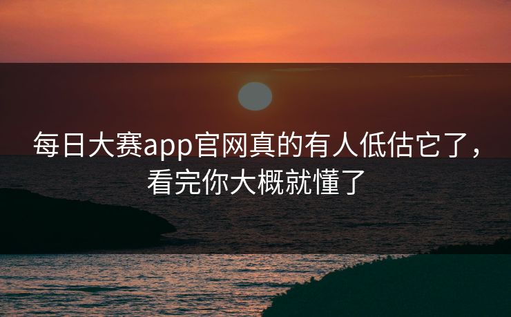 每日大赛app官网真的有人低估它了，看完你大概就懂了