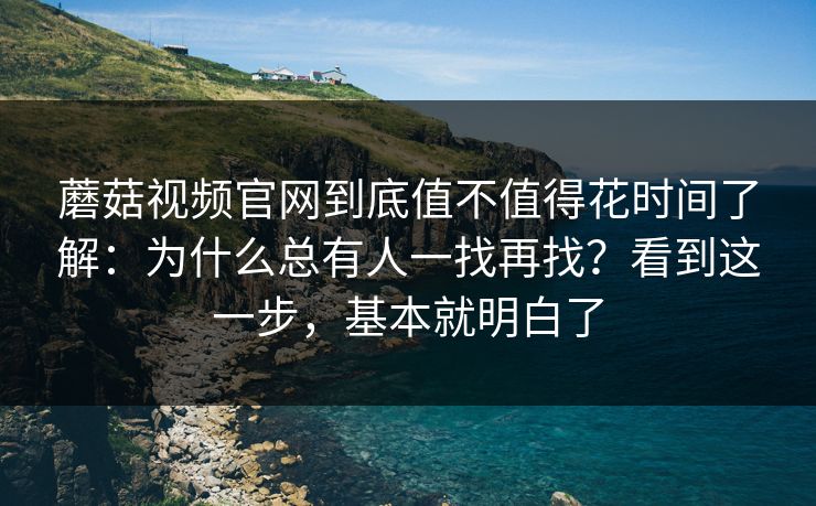 蘑菇视频官网到底值不值得花时间了解：为什么总有人一找再找？看到这一步，基本就明白了