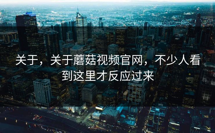 关于，关于蘑菇视频官网，不少人看到这里才反应过来