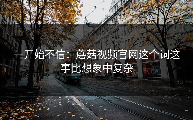 一开始不信：蘑菇视频官网这个词这事比想象中复杂