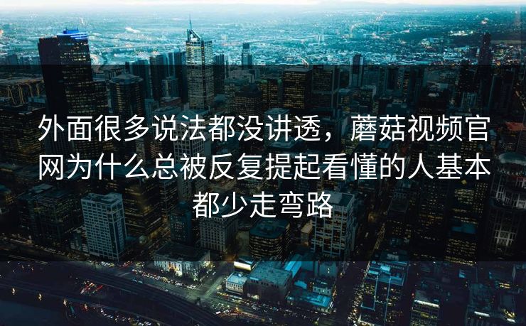 外面很多说法都没讲透，蘑菇视频官网为什么总被反复提起看懂的人基本都少走弯路