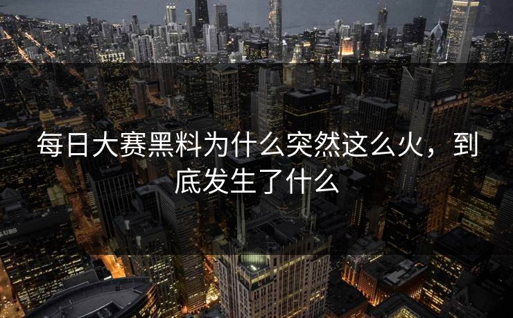 每日大赛黑料为什么突然这么火，到底发生了什么