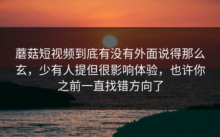 蘑菇短视频到底有没有外面说得那么玄，少有人提但很影响体验，也许你之前一直找错方向了