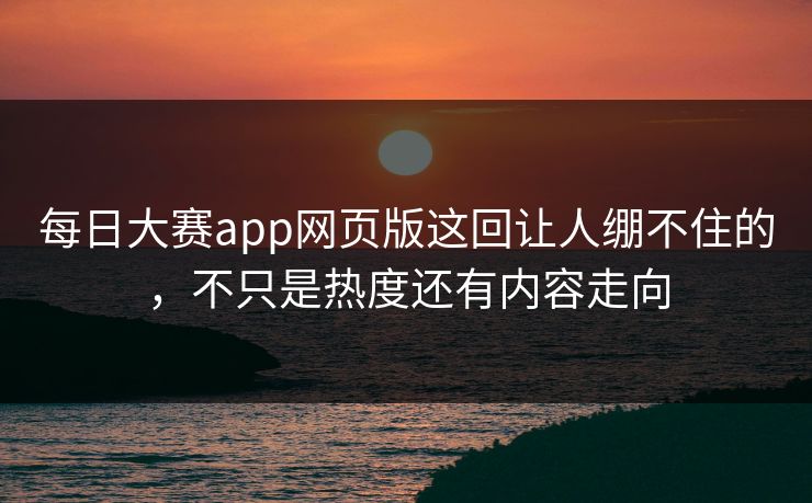 每日大赛app网页版这回让人绷不住的，不只是热度还有内容走向