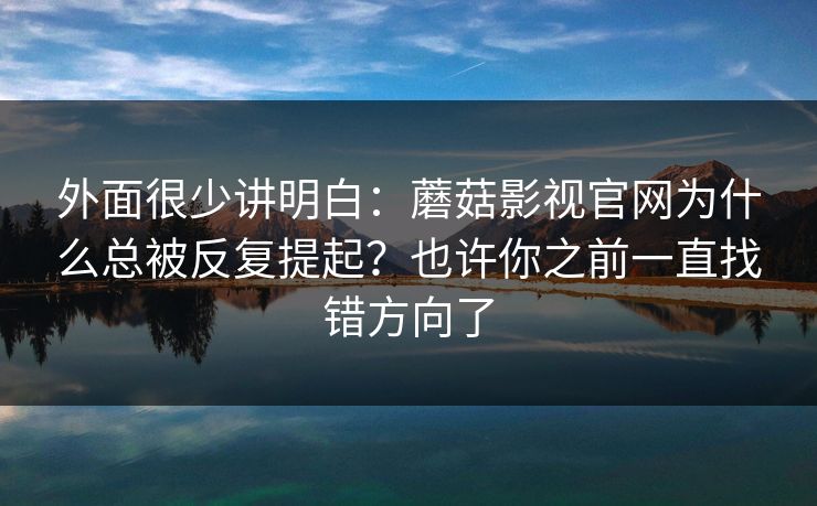 外面很少讲明白：蘑菇影视官网为什么总被反复提起？也许你之前一直找错方向了