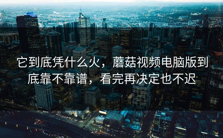 它到底凭什么火，蘑菇视频电脑版到底靠不靠谱，看完再决定也不迟