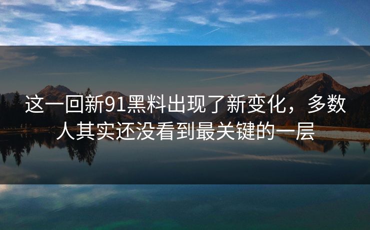 这一回新91黑料出现了新变化，多数人其实还没看到最关键的一层