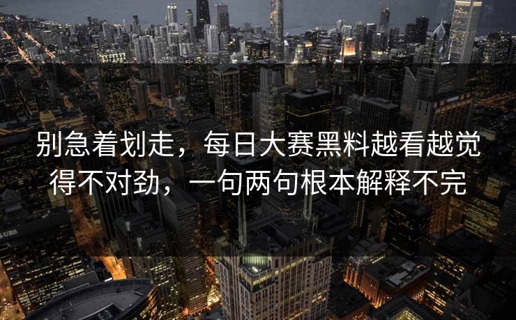 别急着划走，每日大赛黑料越看越觉得不对劲，一句两句根本解释不完