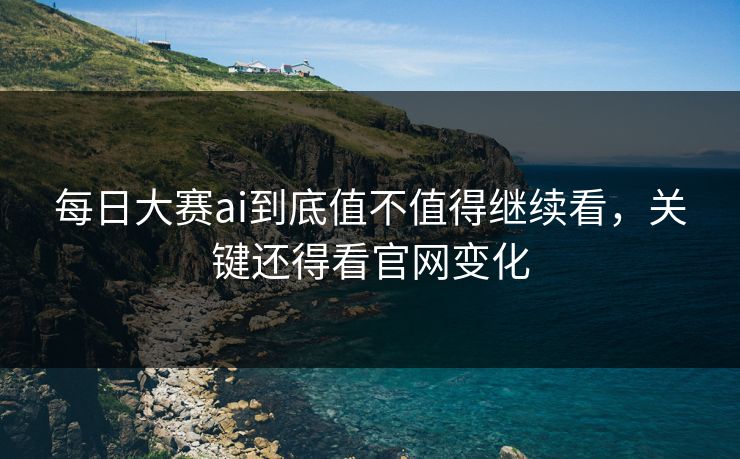 每日大赛ai到底值不值得继续看，关键还得看官网变化