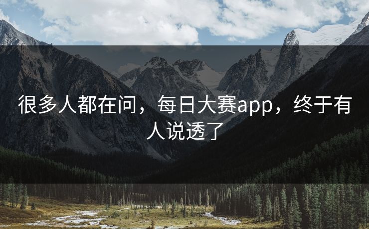 很多人都在问，每日大赛app，终于有人说透了