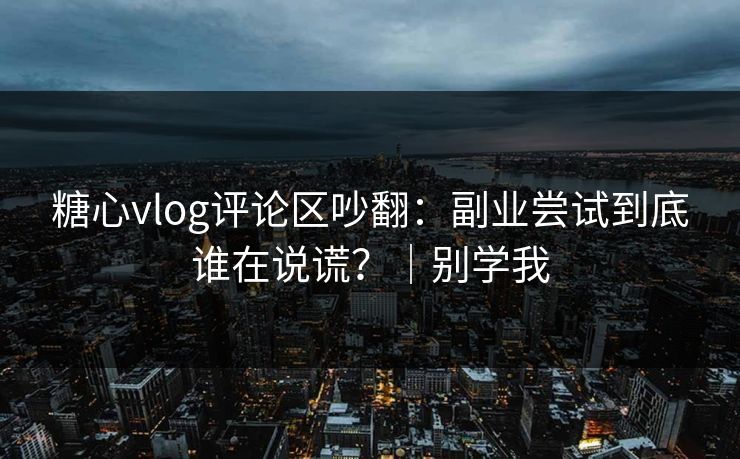 糖心vlog评论区吵翻：副业尝试到底谁在说谎？｜别学我