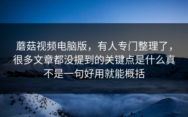 蘑菇视频电脑版，有人专门整理了，很多文章都没提到的关键点是什么真不是一句好用就能概括
