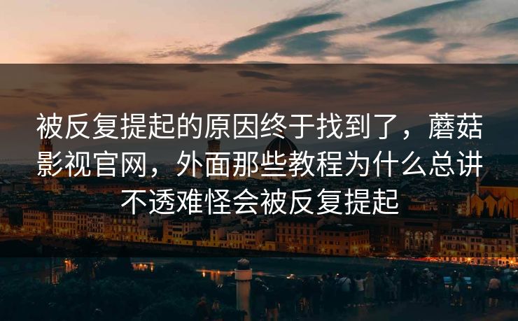 被反复提起的原因终于找到了，蘑菇影视官网，外面那些教程为什么总讲不透难怪会被反复提起