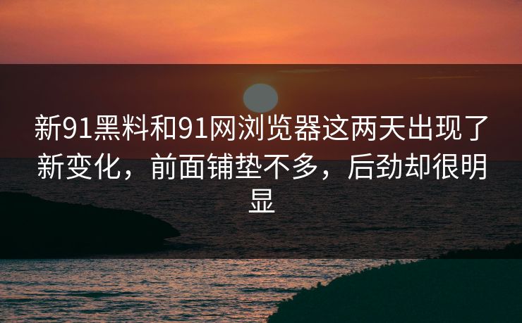 新91黑料和91网浏览器这两天出现了新变化,前面铺垫不多,后劲却很明显 新91黑料和91网浏览器这两天出现了新变化,前面铺垫不多,后劲却很明显