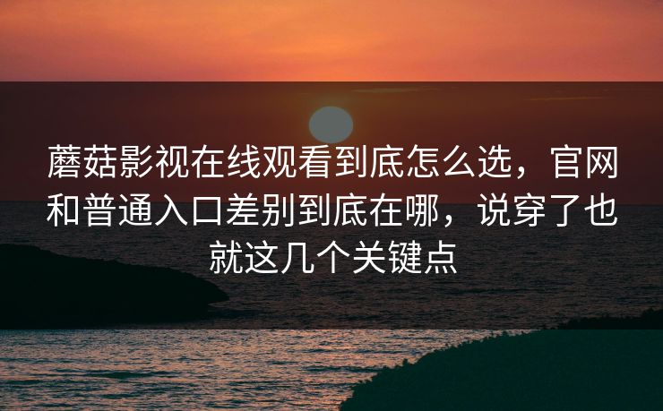 蘑菇影视在线观看到底怎么选,官网和普通入口差别到底在哪,说穿了也就这几个关键点 蘑菇影视在线观看到底怎么选,官网和普通入口差别到底在哪,说穿了也就这几个关键点