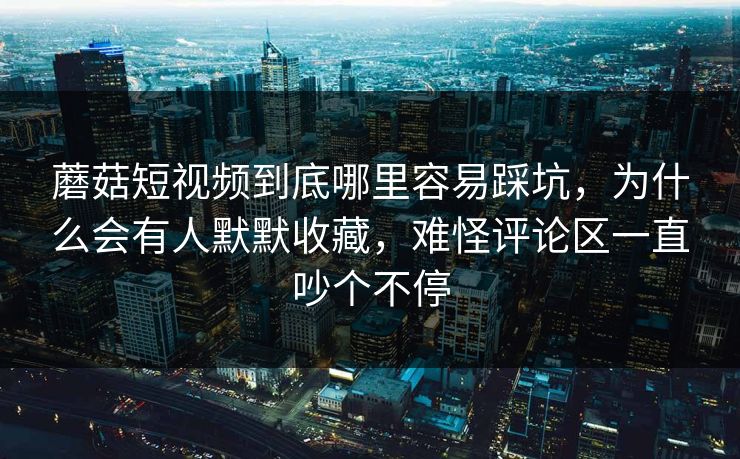 蘑菇短视频到底哪里容易踩坑,为什么会有人默默收藏,难怪评论区一直吵个不停 蘑菇短视频到底哪里容易踩坑,为什么会有人默默收藏,难怪评论区一直吵个不停