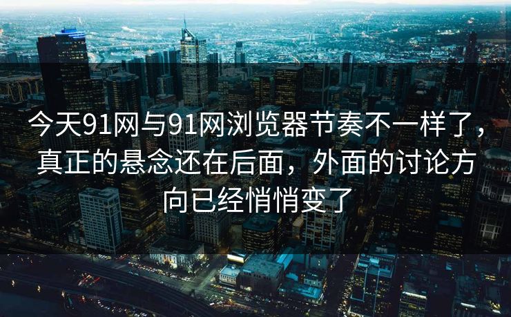 今天91网与91网浏览器节奏不一样了,真正的悬念还在后面,外面的讨论方向已经悄悄变了 今天91网与91网浏览器节奏不一样了,真正的悬念还在后面,外面的讨论方向已经悄悄变了