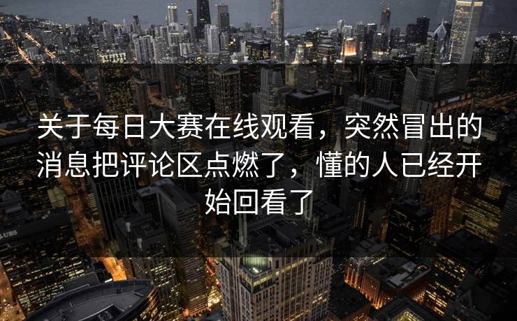 关于每日大赛在线观看,突然冒出的消息把评论区点燃了,懂的人已经开始回看了 关于每日大赛在线观看,突然冒出的消息把评论区点燃了,懂的人已经开始回看了
