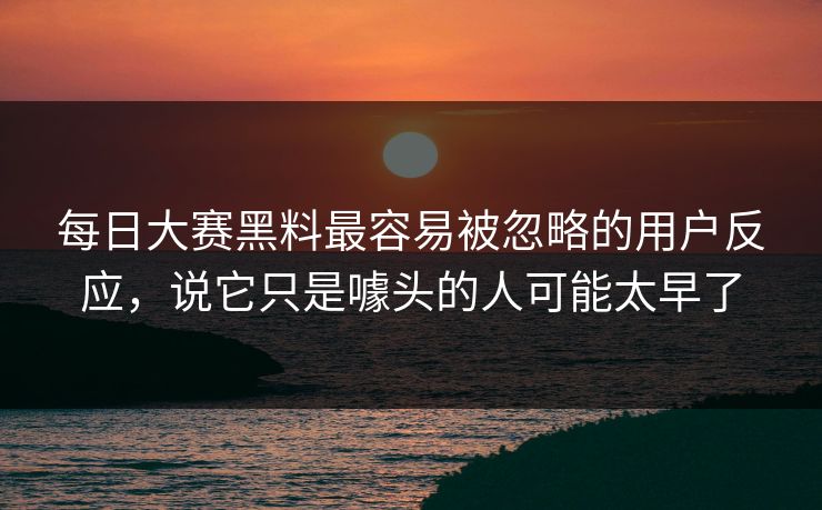每日大赛黑料最容易被忽略的用户反应,说它只是噱头的人可能太早了 每日大赛黑料最容易被忽略的用户反应,说它只是噱头的人可能太早了
