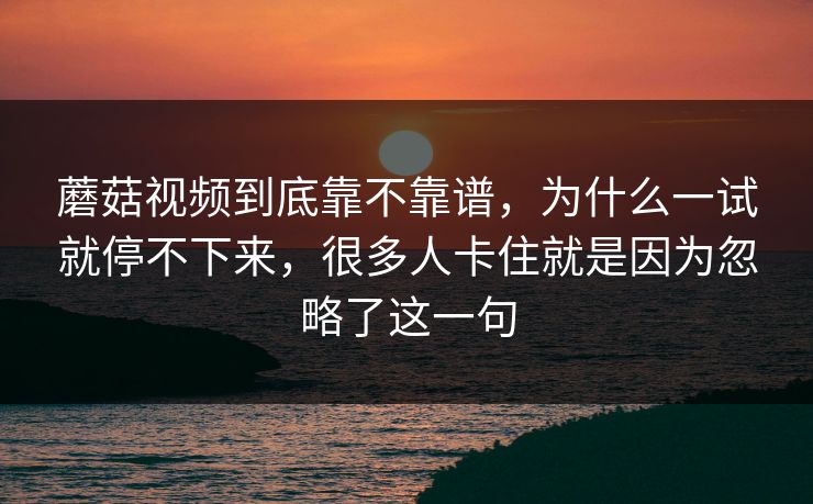 蘑菇视频到底靠不靠谱,为什么一试就停不下来,很多人卡住就是因为忽略了这一句 蘑菇视频到底靠不靠谱,为什么一试就停不下来,很多人卡住就是因为忽略了这一句