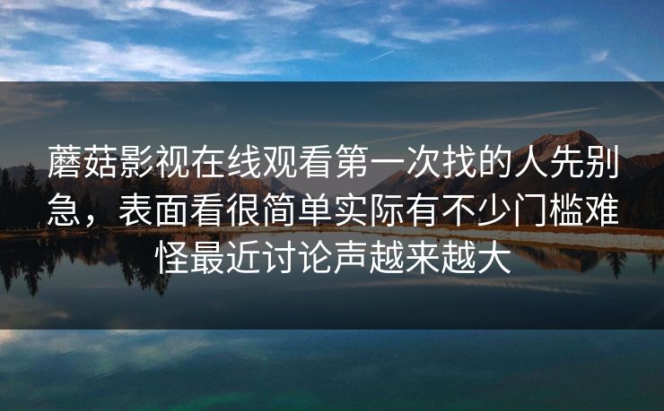 蘑菇影视在线观看第一次找的人先别急,表面看很简单实际有不少门槛难怪最近讨论声越来越大 蘑菇影视在线观看第一次找的人先别急,表面看很简单实际有不少门槛难怪最近讨论声越来越大